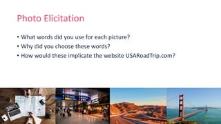 Photo Elicitation
• What words did you use for each picture?
• Why did you choose these words?
• How would these implicate the website USARoadTrip.com?
 
