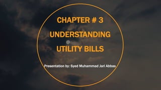 CHAPTER # 3
UNDERSTANDING
UTILITY BILLS
Presentation by: Syed Muhammad Jari Abbas
 