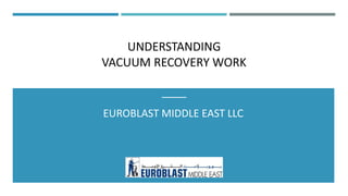 UNDERSTANDING
VACUUM RECOVERY WORK
EUROBLAST MIDDLE EAST LLC
 