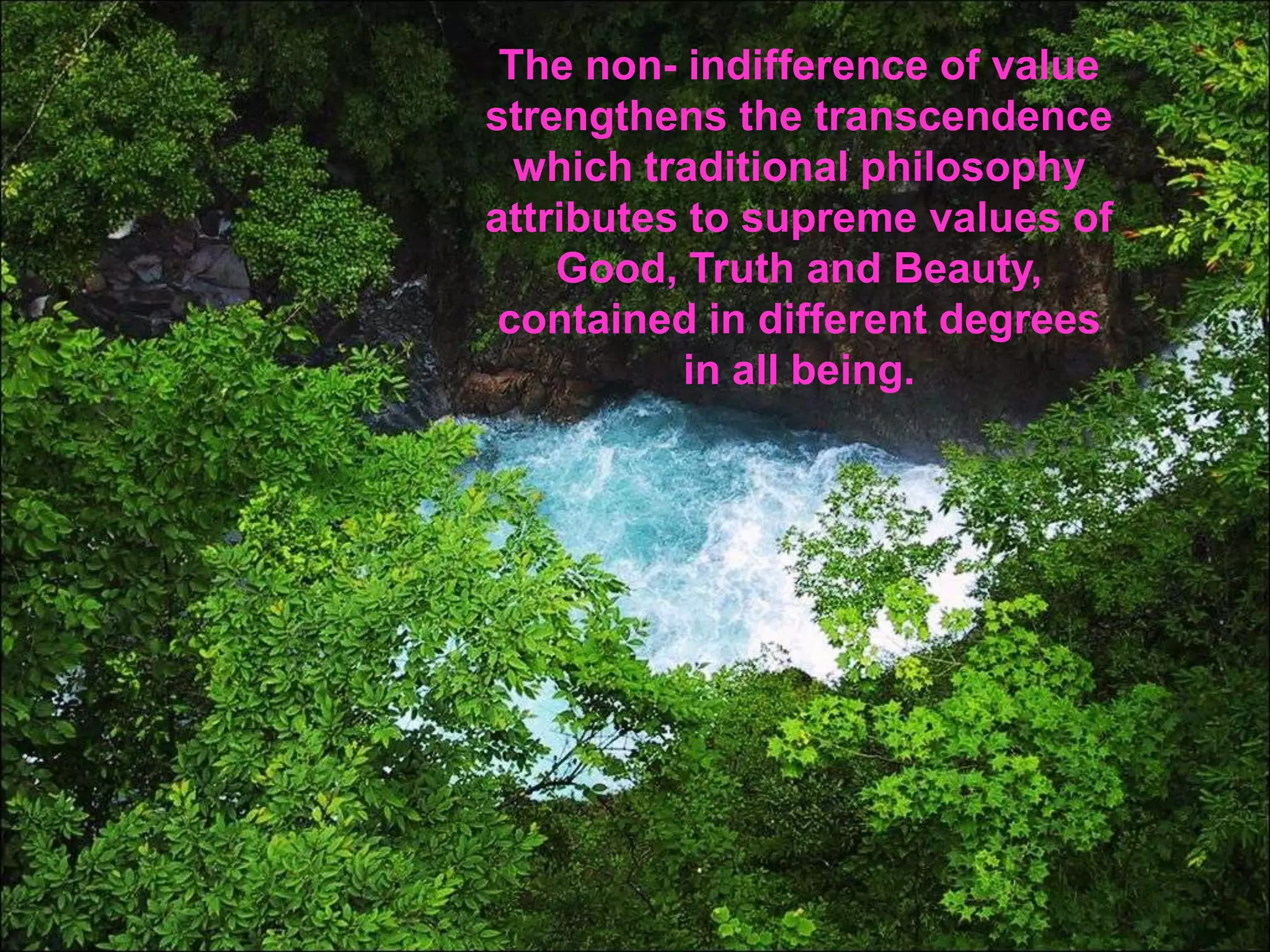 The non- indifference of value
strengthens the transcendence
which traditional philosophy
attributes to supreme values of
Good, Truth and Beauty,
contained in different degrees
in all being.
 
