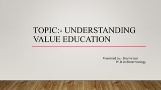 TOPIC:- UNDERSTANDING
VALUE EDUCATION
Presented by:- Bhanve Jain
Ph.D. in Biotechnology
 