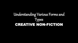 Understanding Various Forms and
Types
CREATIVE NON-FICTION
 