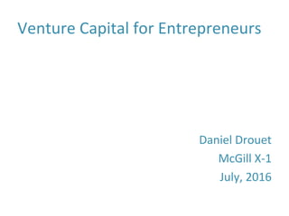 Venture Capital for Entrepreneurs
Daniel Drouet
McGill X-1
July, 2016
 