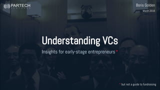 Understanding VCs
Insights for early-stage entrepreneurs*
* but not a guide to fundraising
Boris Golden
July 2017
 