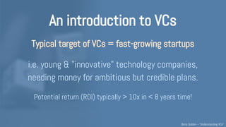 An introduction to VCs
But early-stage VC is not really a finance job...
• Raise & manage funds, on behalf of LPs (a VC fi...