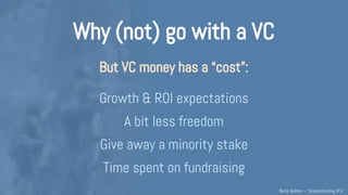 Why (not) go with a VC
However, VC money has a “cost”:
Give away a minority stake
Growth, ROI & liquidity expectations
A b...