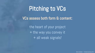 Pitching to VCs
VCs assess both form & content:
The heart of your project
+ the way you convey it
+ all weak signals!
Understanding VCs – @Boris_Golden – Partech Ventures
 