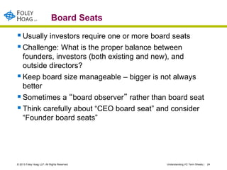 Board Seats

 Usually investors require one or more board seats
 Challenge: What is the proper balance between
  founder...