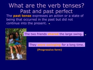 What are the verb tenses?
Past and past perfect
The past tense expresses an action or a state of
being that occurred in the past but did not
continue into the present.
They were swinging for a long time.
The two friends shared the large swing.
(Progressive form)
 