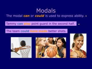 Modals
The modal can or could is used to express ability.
Tammy can play point guard in the second half.
The team could have made better shots.
 