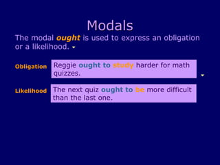 Modals
The modal ought is used to express an obligation
or a likelihood.
Reggie ought to study harder for math
quizzes.
The next quiz ought to be more difficult
than the last one.
Obligation
Likelihood
 