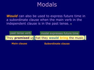 Modals
Would can also be used to express future time in
a subordinate clause when the main verb in the
independent clause is in the past tense.
They promised us that they would bring the music.
past tense verb
Main clause
They promised us that they would bring the music.
Subordinate clause
modal expresses future time
 