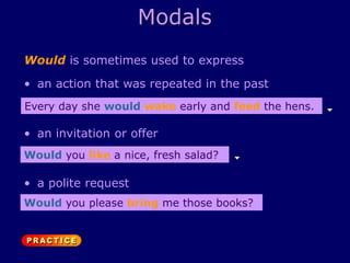 Modals
Would is sometimes used to express
Every day she would wake early and feed the hens.
Would you like a nice, fresh salad?
• an action that was repeated in the past
• an invitation or offer
• a polite request
Would you please bring me those books?
 