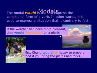 Modals
The modal would is used to express the
conditional form of a verb. In other words, it is
used to express a situatio...