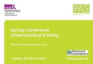 Spring Conference
Understanding Viability
Simon Drummond-Hay MRICS
Tuesday 10th March 2015 www.pas.gov.uk
 