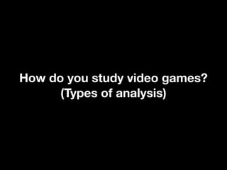How do you study video games?
(Types of analysis)
 