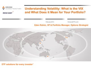 HorizonsETFs.com
Understanding Volatility: What is the VIX
and What Does it Mean for Your Portfolio?
February 2013
ETF solutions for every investor™
Eden Rahim, VP & Portfolio Manager, Options Strategist
 