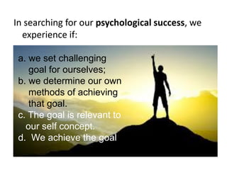 In searching for our psychological success, we
experience if:
a. we set challenging
goal for ourselves;
b. we determine our own
methods of achieving
that goal.
c. The goal is relevant to
our self concept.
d. We achieve the goal.
 