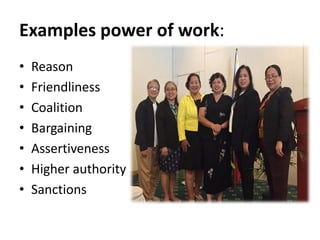 Examples power of work:
• Reason
• Friendliness
• Coalition
• Bargaining
• Assertiveness
• Higher authority
• Sanctions
 