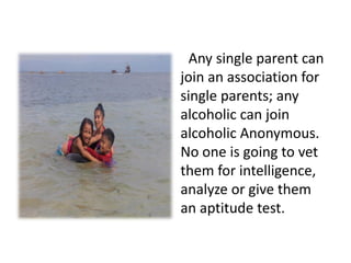 Any single parent can
join an association for
single parents; any
alcoholic can join
alcoholic Anonymous.
No one is going to vet
them for intelligence,
analyze or give them
an aptitude test.
 