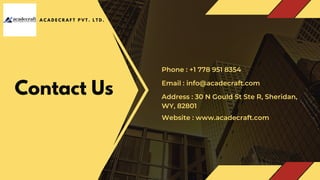 Contact Us Address : 30 N Gould St Ste R, Sheridan,
WY, 82801
Email : info@acadecraft.com
Phone : +1 778 951 8354
Website : www.acadecraft.com
A C A D E C R A F T P V T . L T D .
 