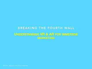 UNDERSTANDING VR & AR FOR IMMERSIVE
MARKETING
B R E A K I N G T H E F O U RT H WA L L
MA Film, Television and Screen Industries
 