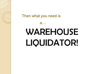 Then what you need is
a…
WAREHOUSE
LIQUIDATOR!