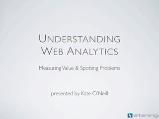 U NDERSTANDING
W EB A NALYTICS
Measuring Value & Spotting Problems



     presented by Kate O’Neill
 