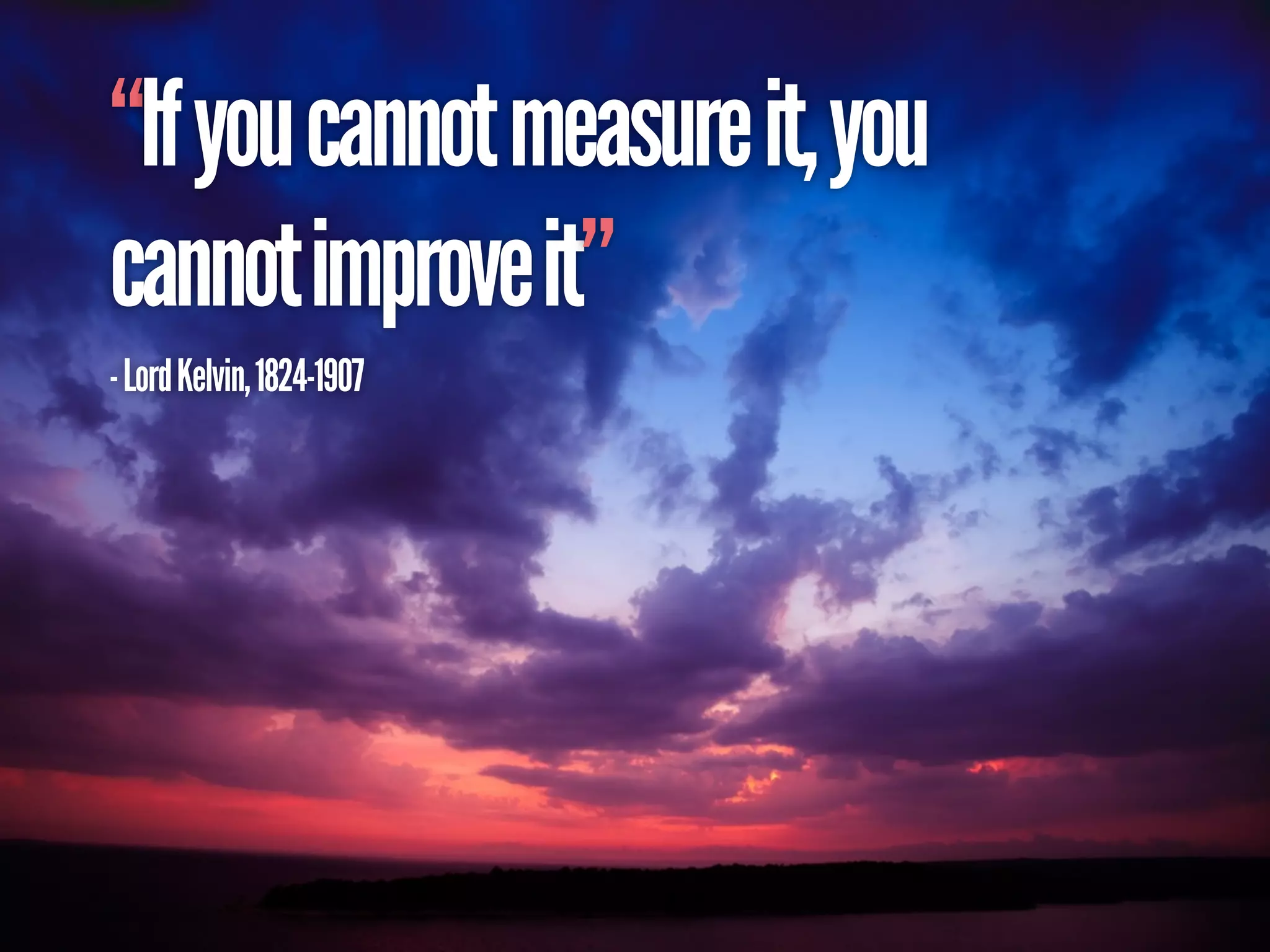 “If you cannot measure it, you
cannot improve it”
- Lord Kelvin, 1824-1907
 