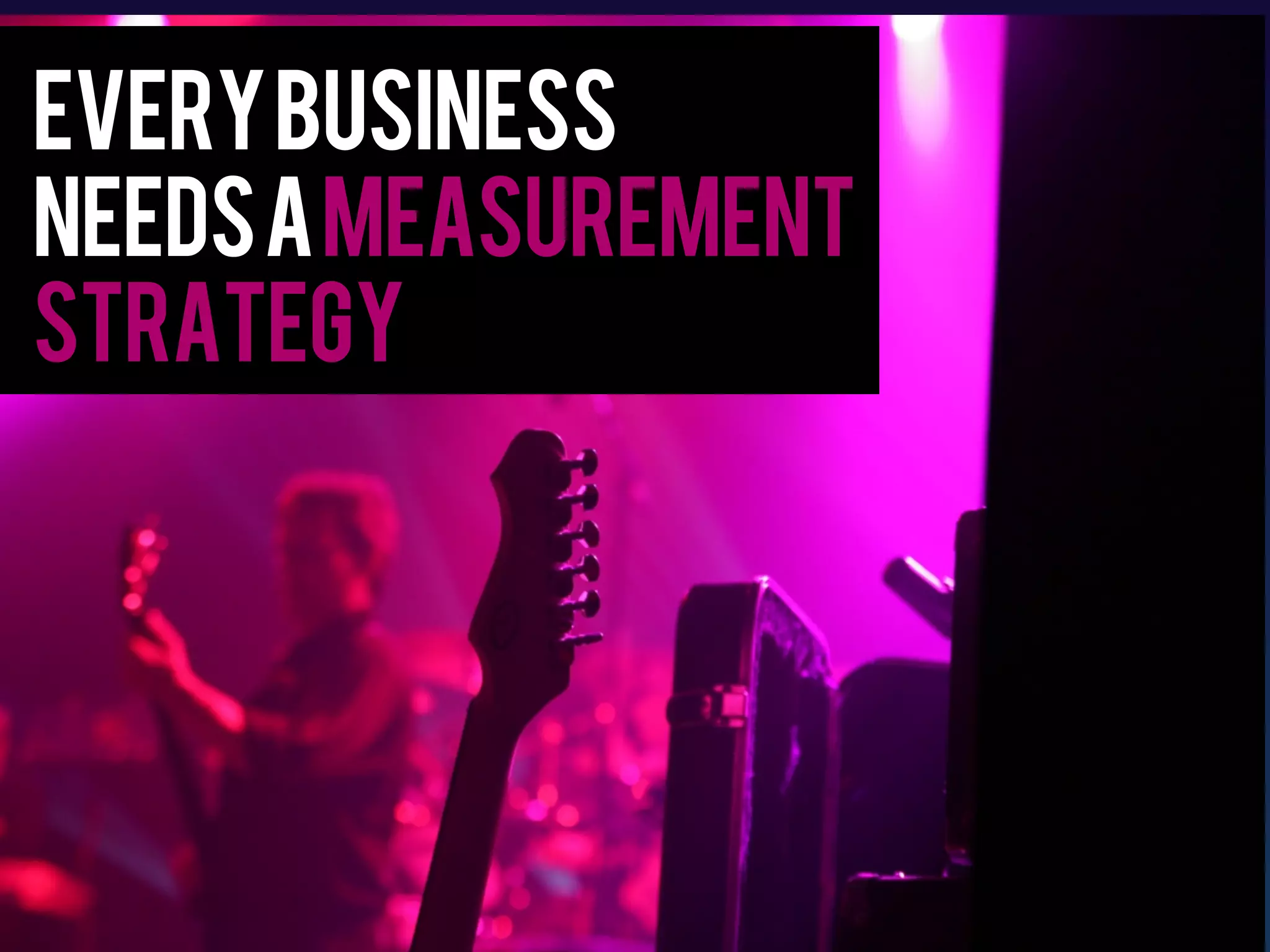 Every business
needs a measurement
strategy
 