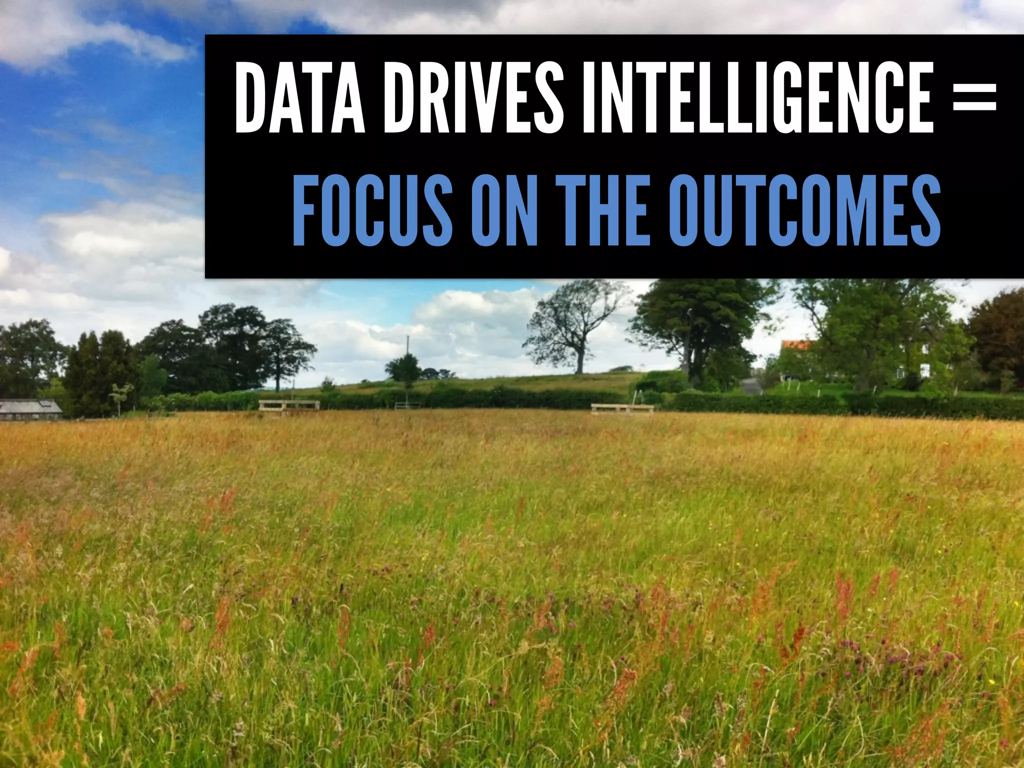 DATA DRIVES INTELLIGENCE =
  FOCUS ON THE OUTCOMES
 