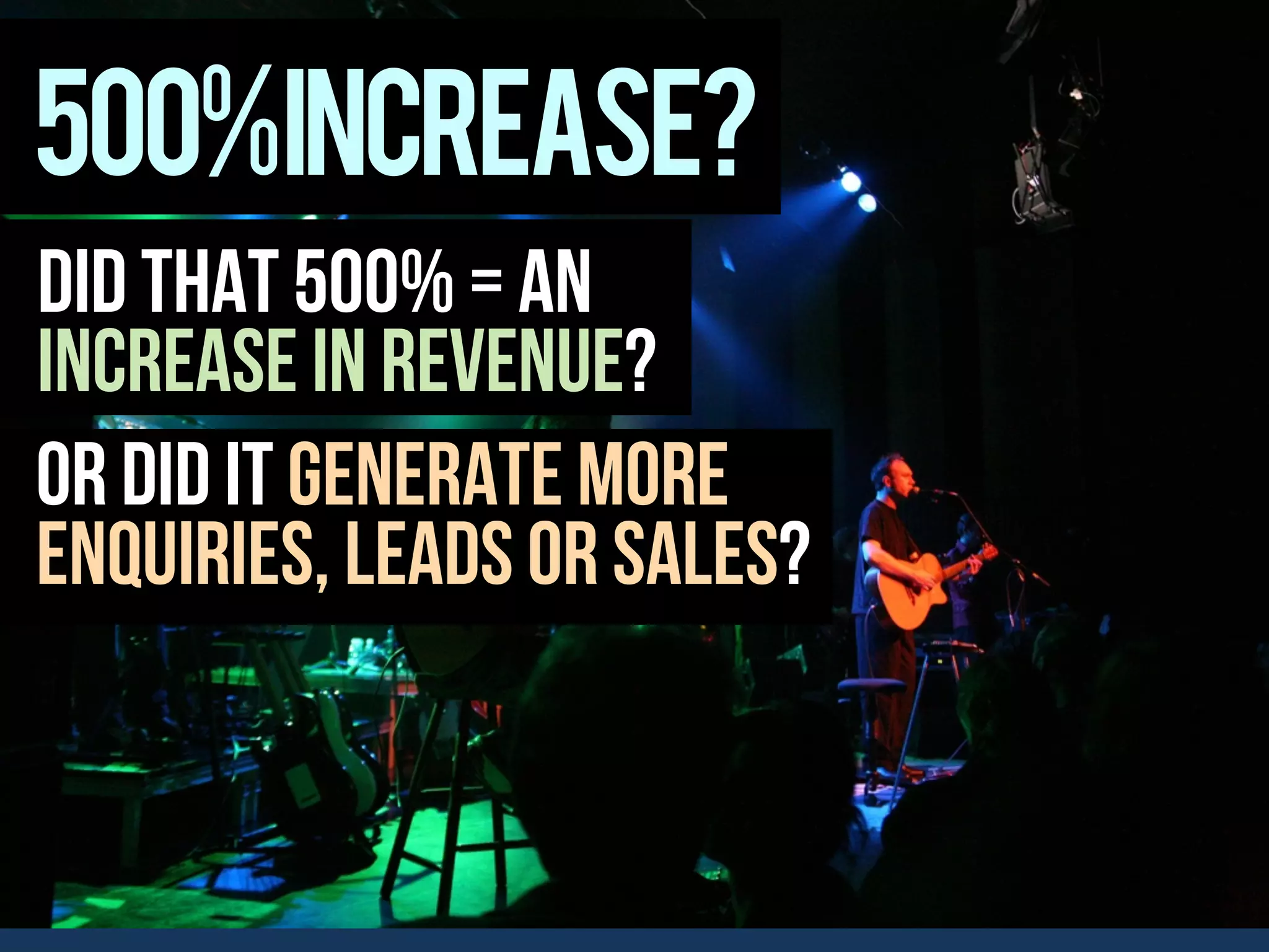 500%increase?
Did that 500% = an
increase in revenue?
Or did it generate more
enquiries, leads or sales?
 
