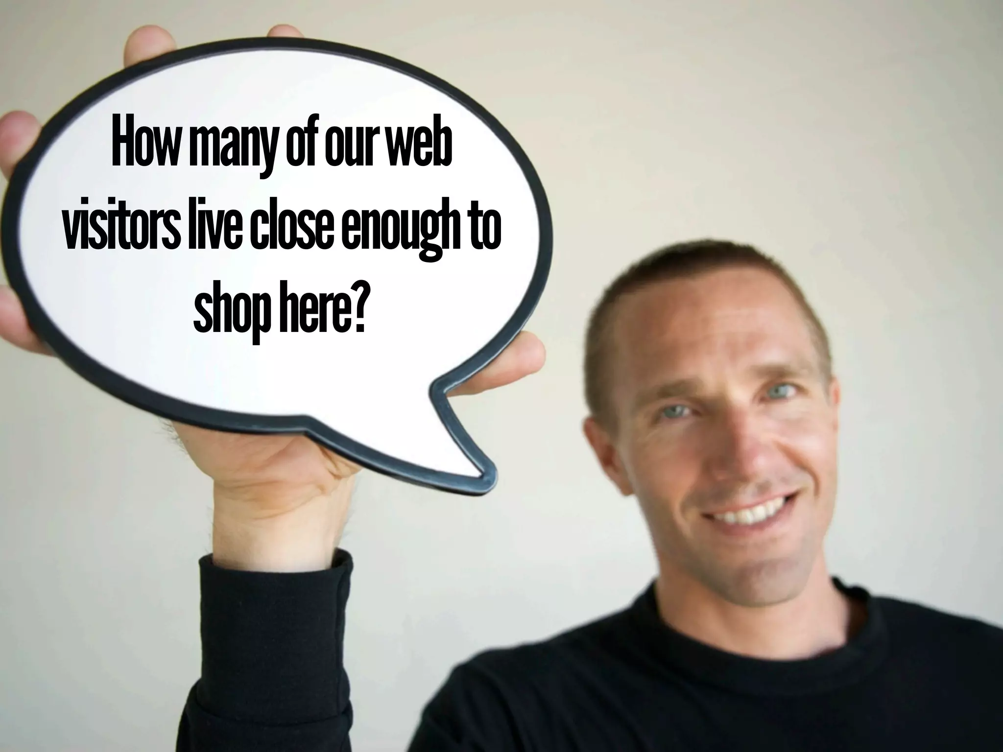 How many of our web
visitors live close enough to
          shop here?
 