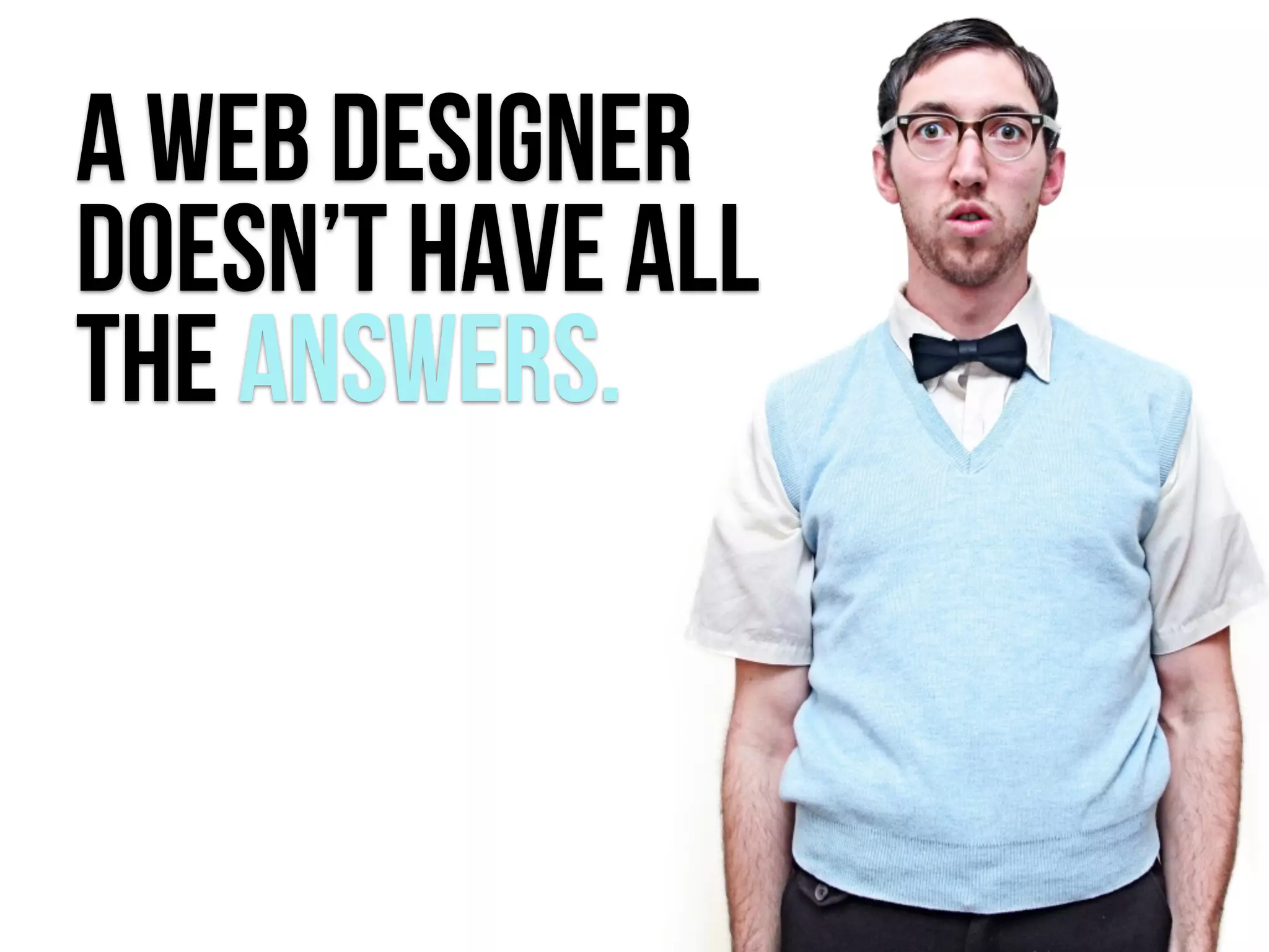 A WEB DESIGNER
DOesn’t have all
the Answers.
 
