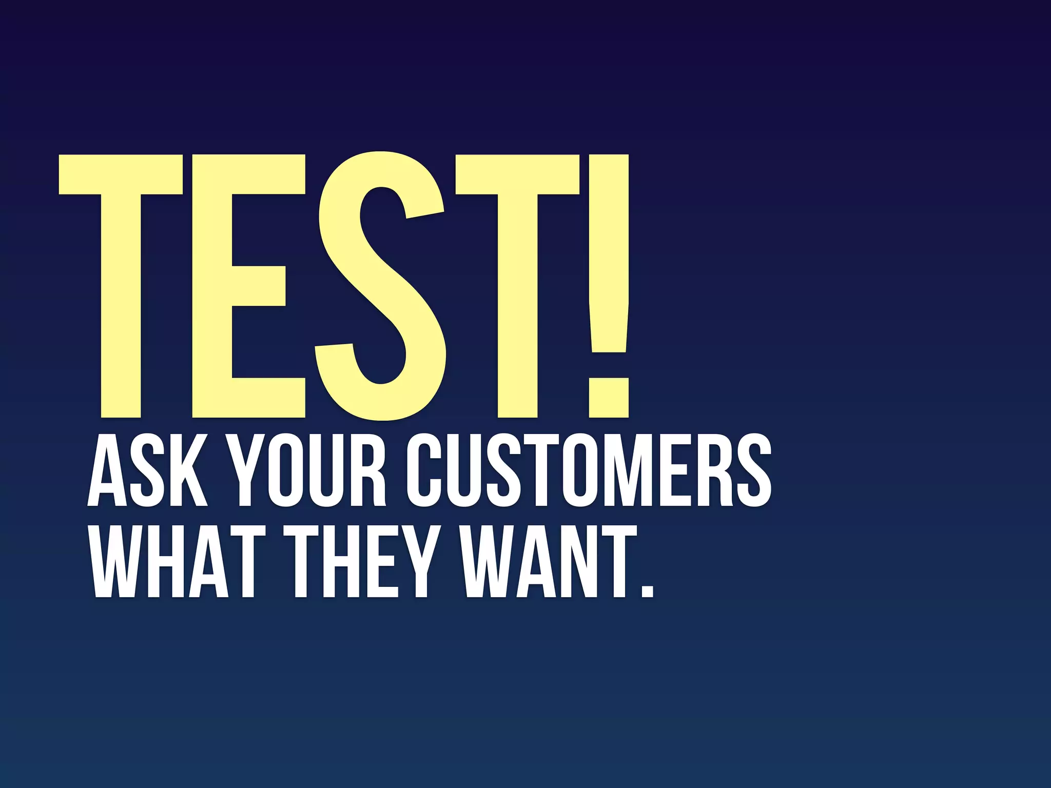 TEST!
ASK your customers
what they want.
 