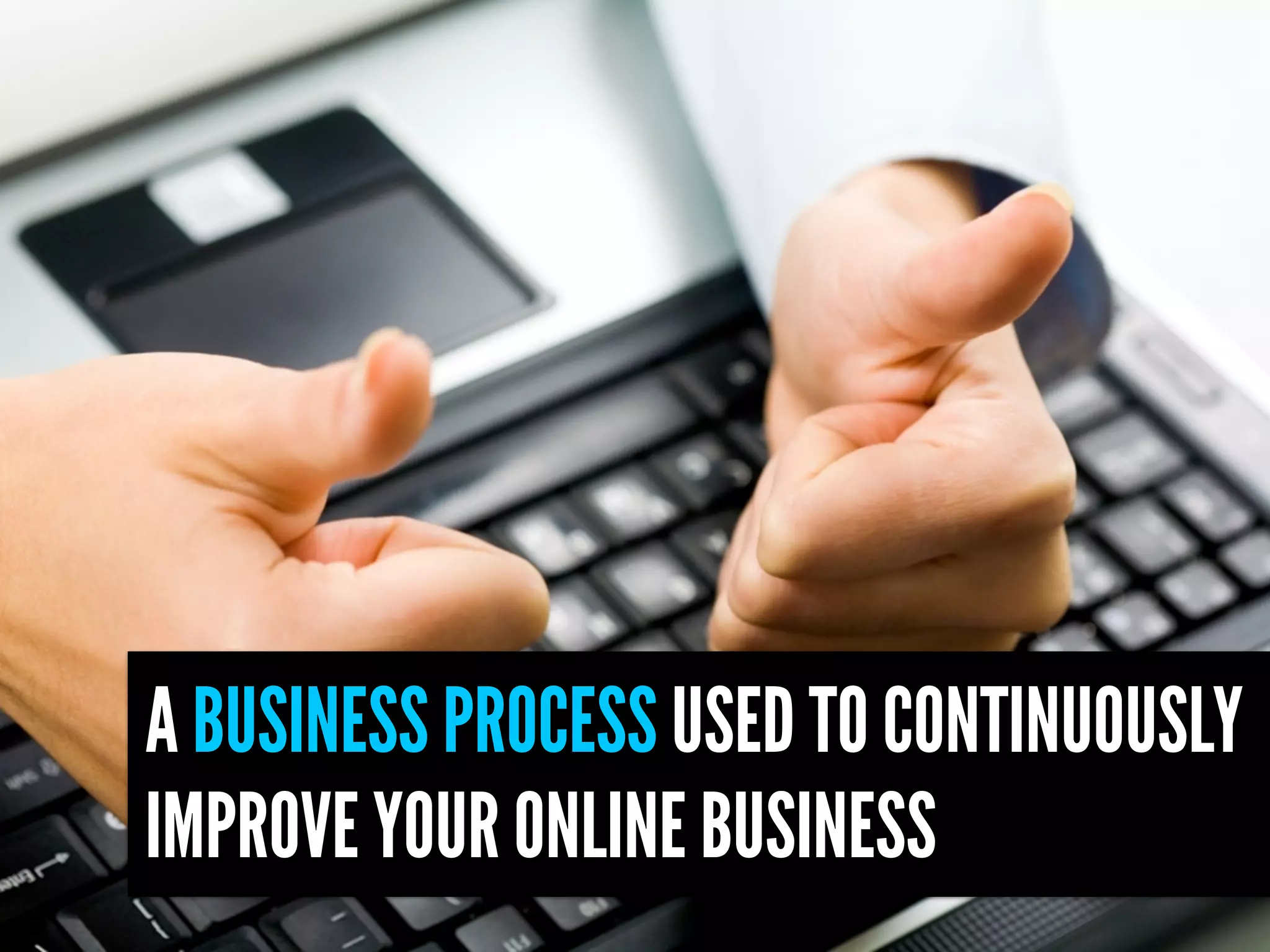 A BUSINESS PROCESS USED TO CONTINUOUSLY
IMPROVE YOUR ONLINE BUSINESS
 