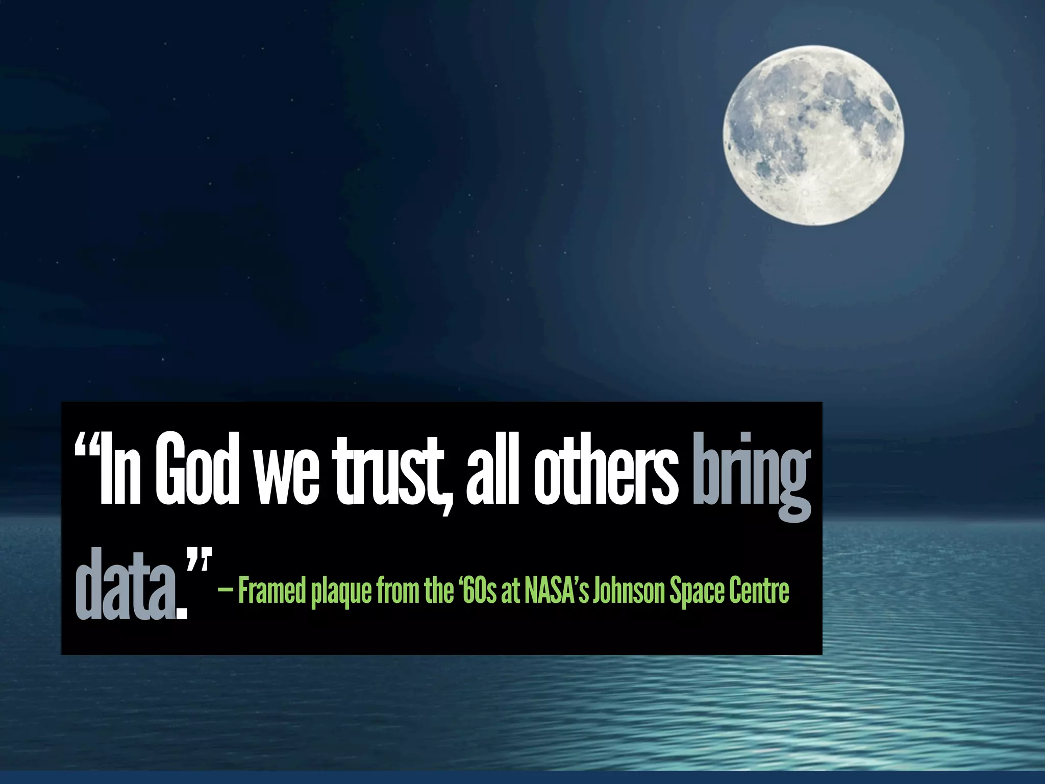 “In God we trust, all others bring
data.”— Framed plaque from the ‘60s at NASA’s Johnson Space Centre
 