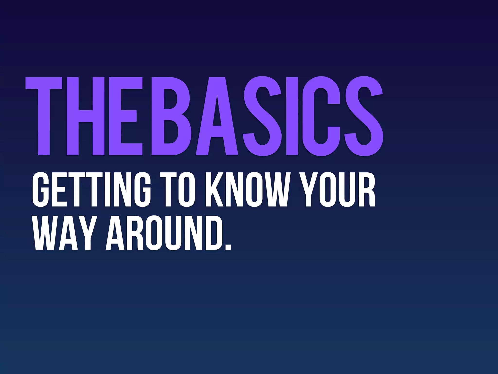 Thebasics
getting to know your
way around.
 