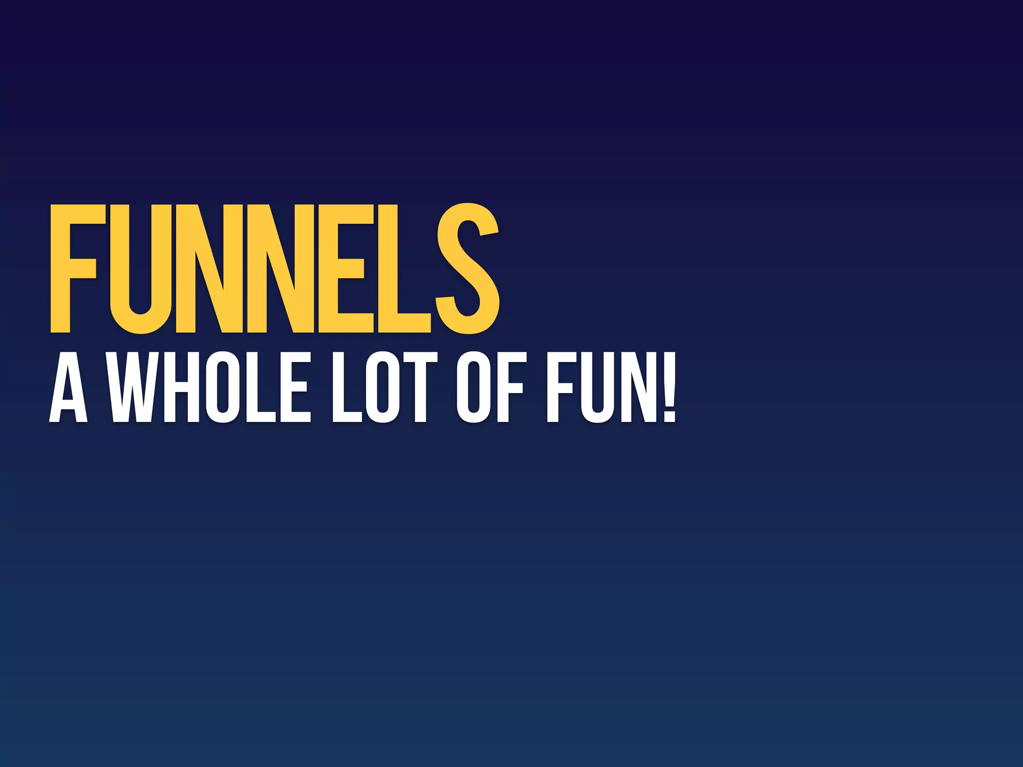 Funnels
A whole lot of fun!
 