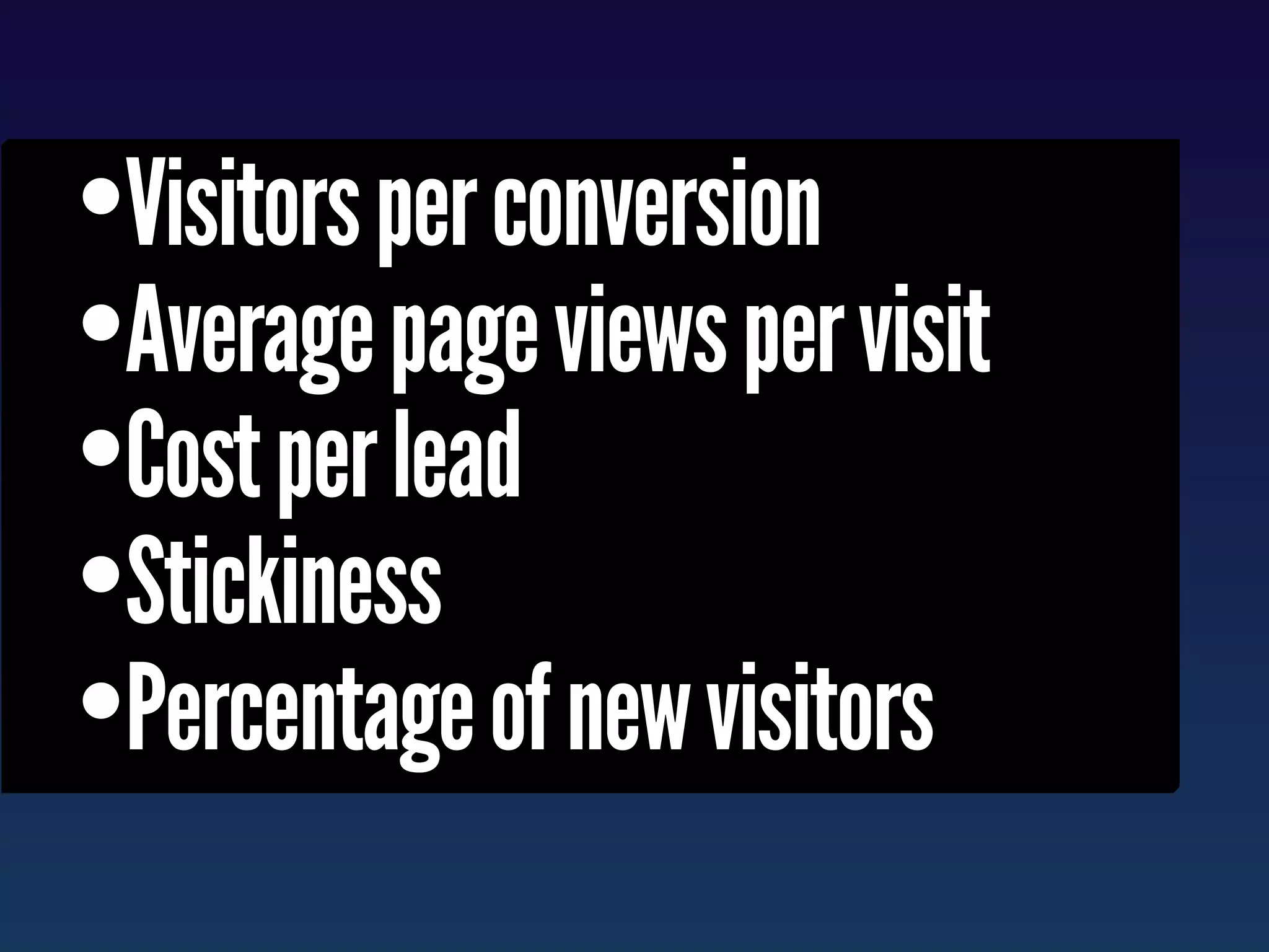 •Visitors per conversion
•Average page views per visit
•Cost per lead
•Stickiness
•Percentage of new visitors
 