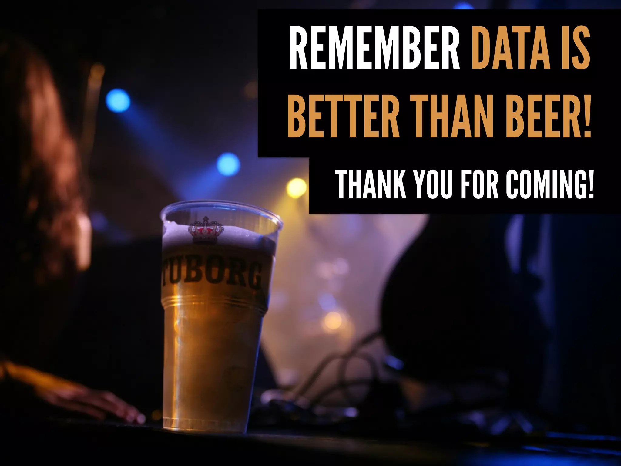 REMEMBER DATA IS
BETTER THAN BEER!
  THANK YOU FOR COMING!
 