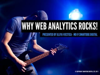 WHY WEB ANALYTICS ROCKS!
      PRESENTED BY ILLIYA VJESTICA - MD @ SMARTDOG DIGITAL




                                    © Copyright Smartdog Digital Ltd. 2011
 
