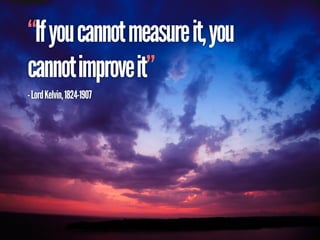 “If you cannot measure it, you
cannot improve it”
- Lord Kelvin, 1824-1907
 