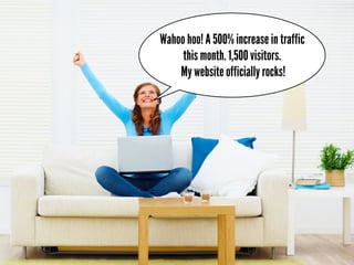Wahoo hoo! A 500% increase in traffic
     this month. 1,500 visitors.
    My website officially rocks!
 