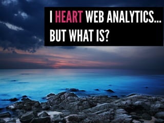 I HEART WEB ANALYTICS...
BUT WHAT IS?
 