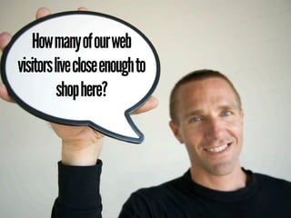 How many of our web
visitors live close enough to
          shop here?
 