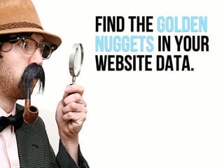 FIND the golden
nuggets in your
website datA.
 