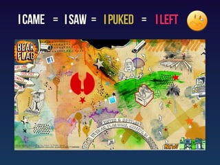 I came = I saw = I puked = I left
 