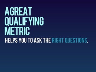AGREAT
QUALIFYING
METRIC
HELPS YOU TO ASK THE RIGHT QUESTIONS.
 