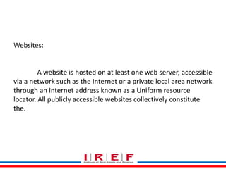 Trainings by Vidya Bhagwat
Websites:
A website is hosted on at least one web server, accessible
via a network such as the Internet or a private local area network
through an Internet address known as a Uniform resource
locator. All publicly accessible websites collectively constitute
the.
 